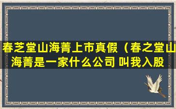 春芝堂山海菁上市真假（春之堂山海菁是一家什么公司 叫我入股 可信么）